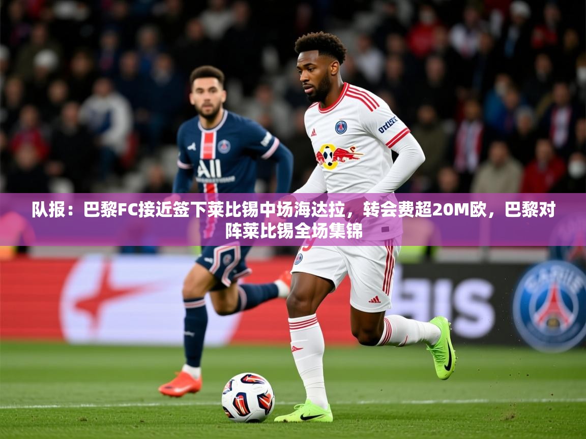 2025爱游戏体育在线平台队报：巴黎FC接近签下莱比锡中场海达拉，转会费超20M欧，巴黎对阵莱比锡全场集锦  第2张