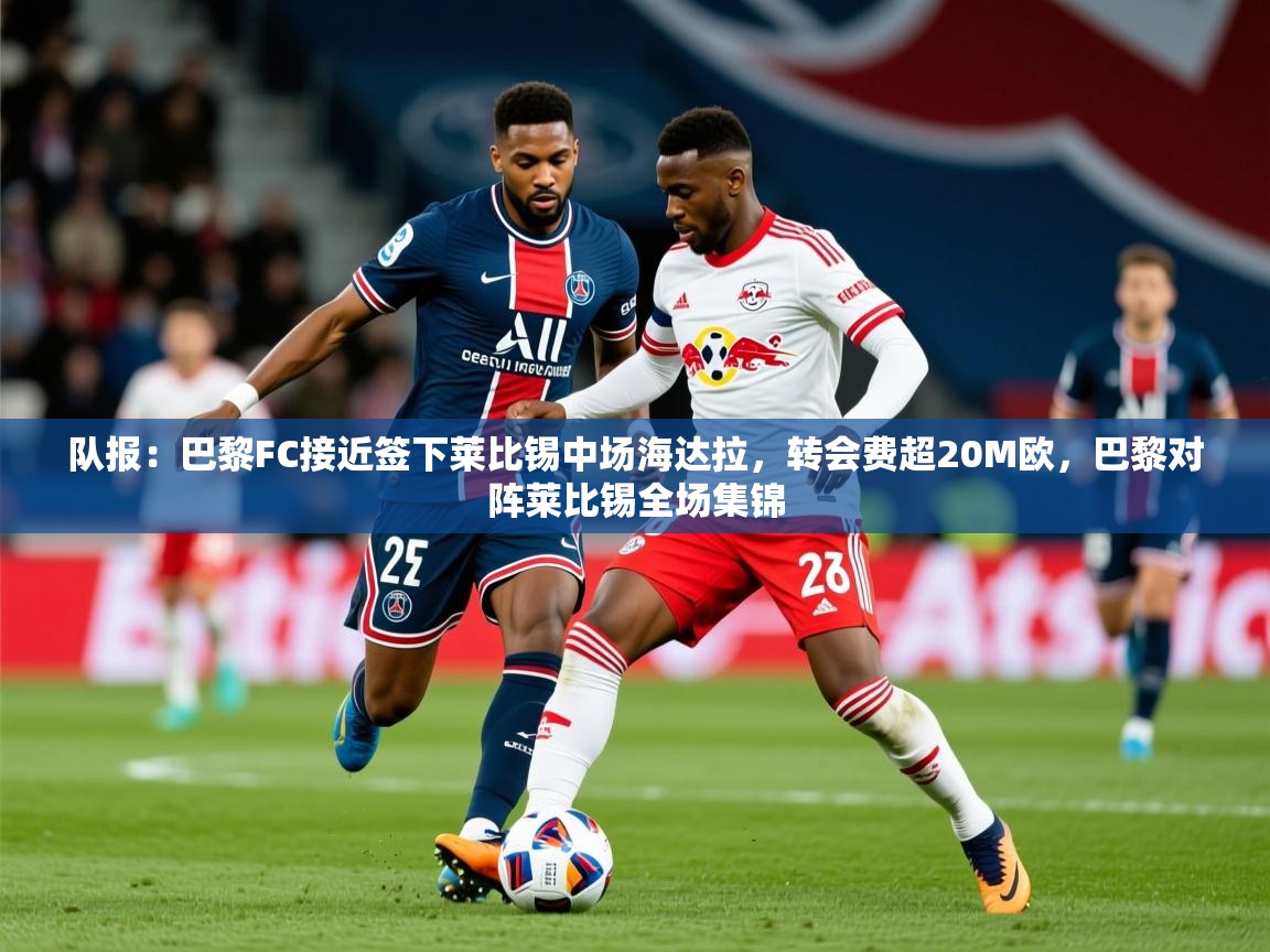 2025爱游戏体育在线平台队报：巴黎FC接近签下莱比锡中场海达拉，转会费超20M欧，巴黎对阵莱比锡全场集锦  第4张