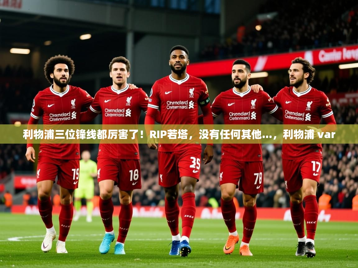 2025爱游戏体育入口利物浦三位锋线都厉害了！RIP若塔，没有任何其他...，利物浦 var