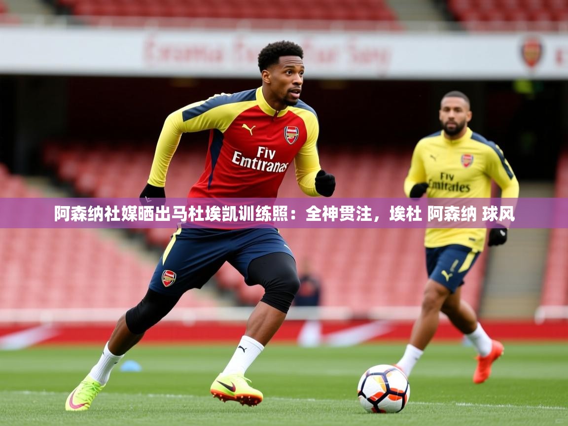 2025爱游戏体育平台门兴赞助商阿森纳社媒晒出马杜埃凯训练照：全神贯注，埃杜 阿森纳 球风