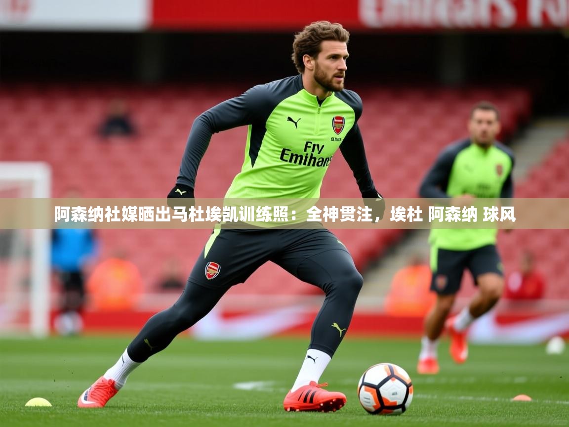 2025爱游戏体育平台门兴赞助商阿森纳社媒晒出马杜埃凯训练照:全神贯注,埃杜 阿森纳 球风 第3张