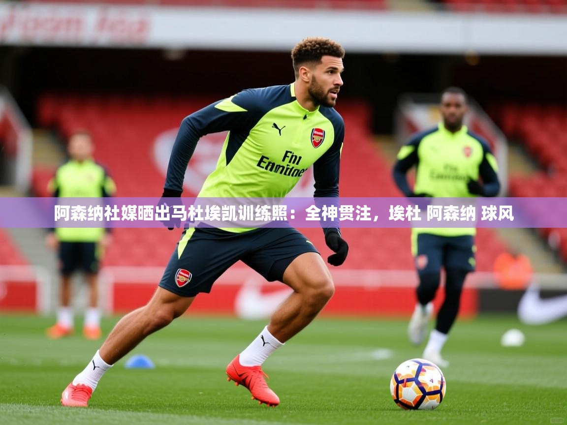 2025爱游戏体育平台门兴赞助商阿森纳社媒晒出马杜埃凯训练照:全神贯注,埃杜 阿森纳 球风 第4张