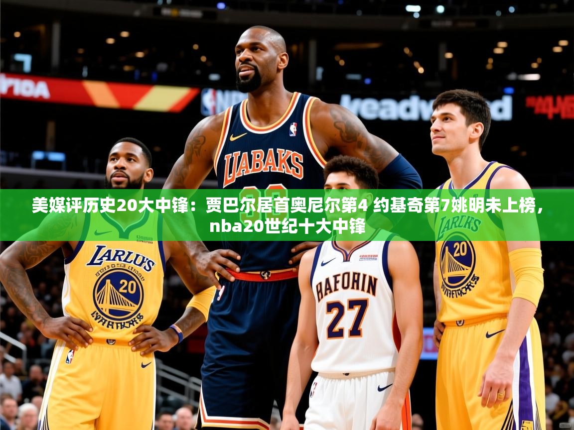 2025爱游戏体育app登录入口官网美媒评历史20大中锋：贾巴尔居首奥尼尔第4 约基奇第7姚明未上榜，nba20世纪十大中锋