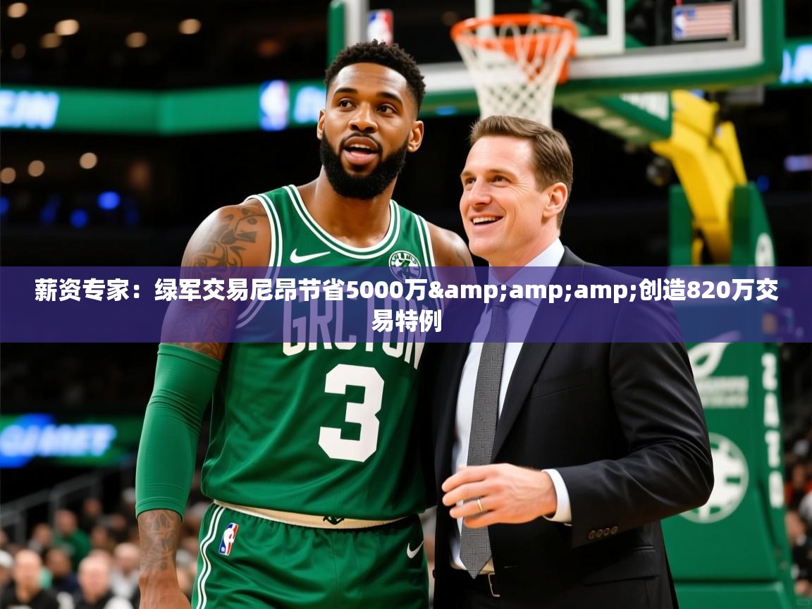 2025爱游戏体育在线登录薪资专家：绿军交易尼昂节省5000万&amp;amp;创造820万交易特例