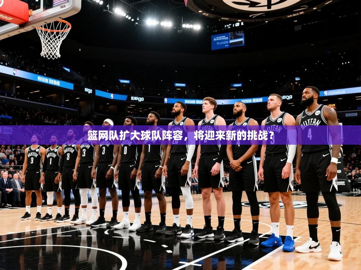 2026爱游戏体育(中国)官方网站篮网队扩大球队阵容，将迎来新的挑战？  第2张