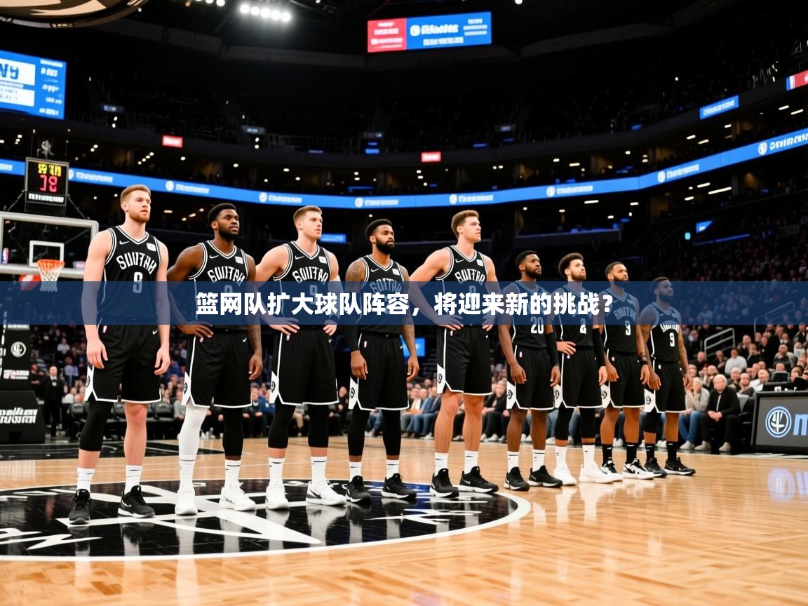 2026爱游戏体育(中国)官方网站篮网队扩大球队阵容，将迎来新的挑战？