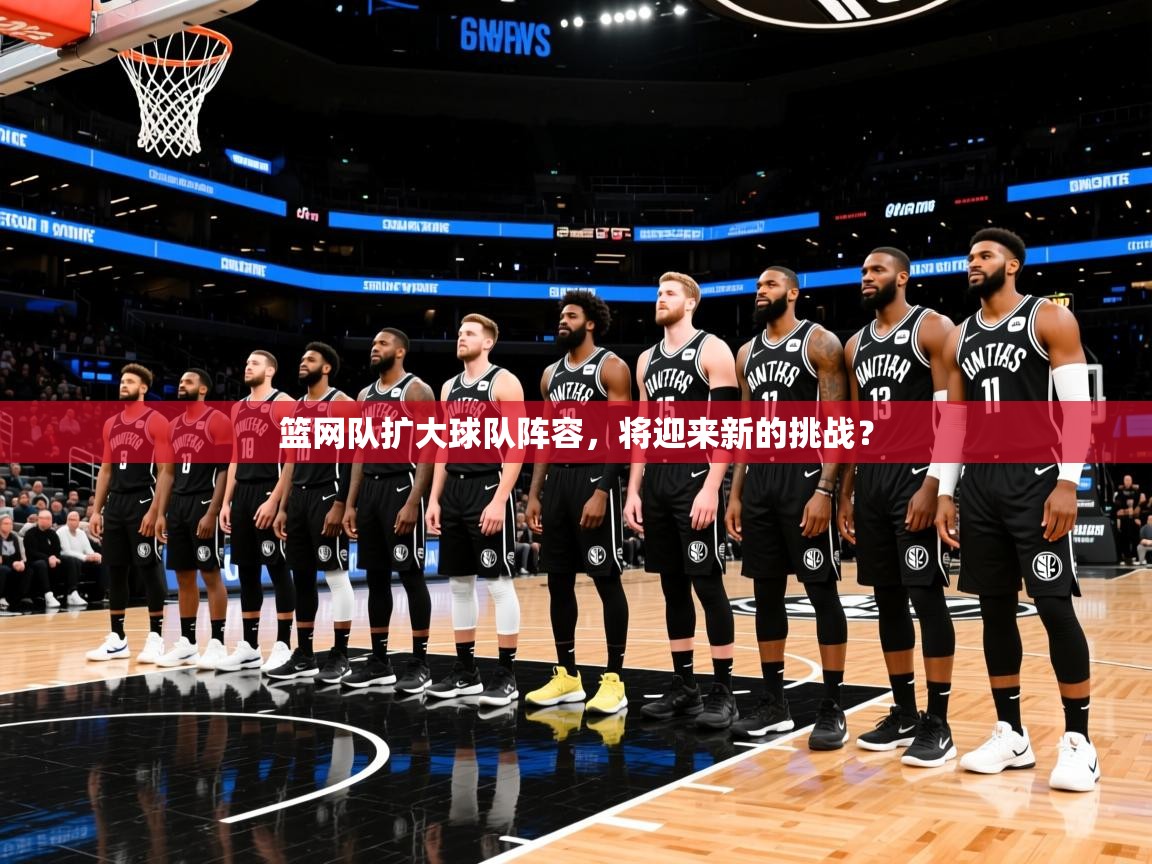 2026爱游戏体育(中国)官方网站篮网队扩大球队阵容，将迎来新的挑战？  第3张