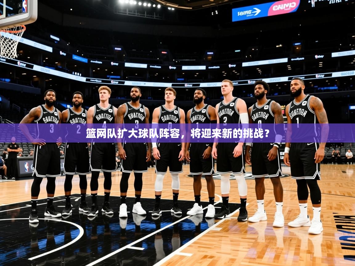 2026爱游戏体育(中国)官方网站篮网队扩大球队阵容，将迎来新的挑战？  第4张