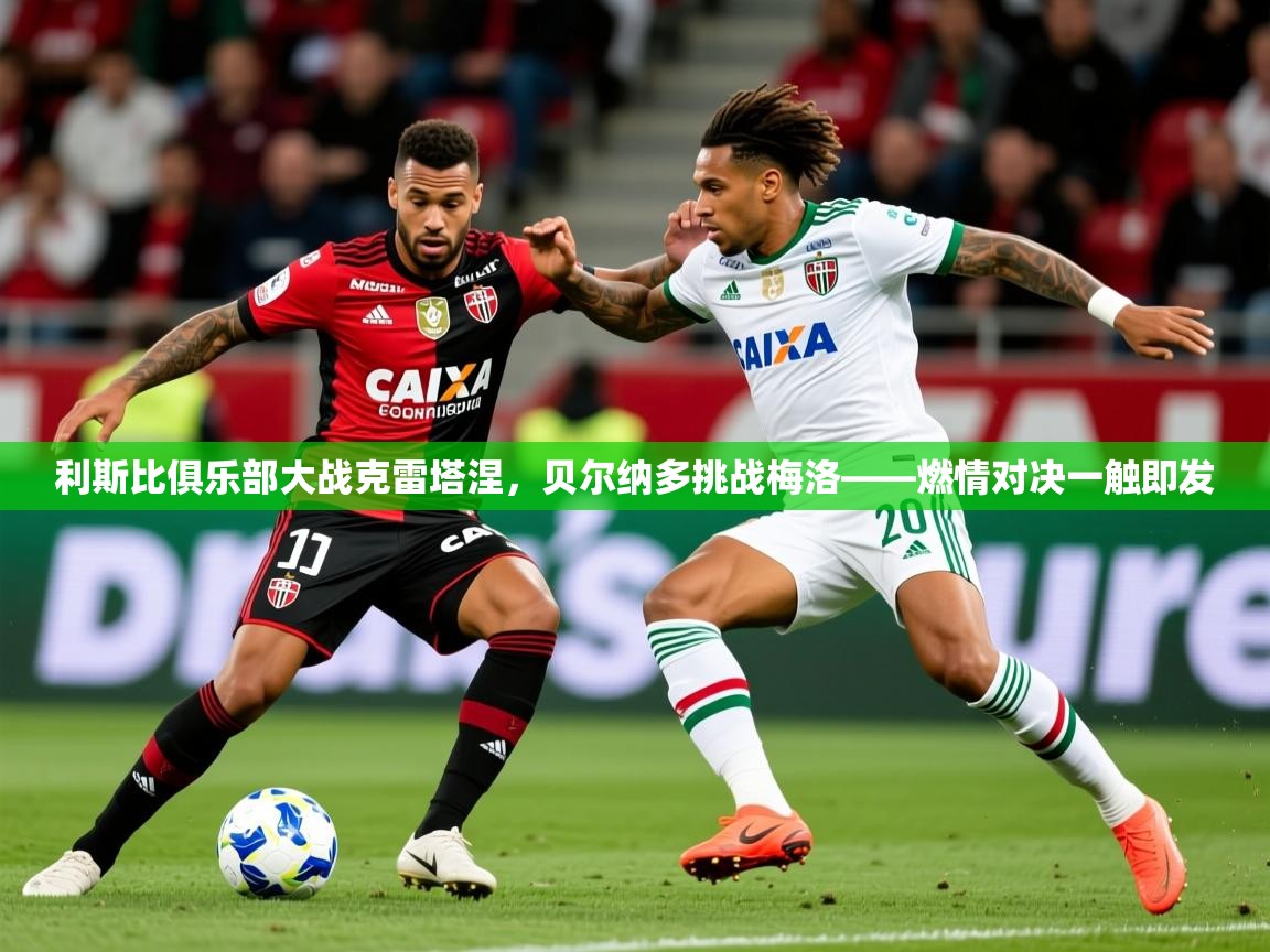 2026爱游戏体育注册官网利斯比俱乐部大战克雷塔涅，贝尔纳多挑战梅洛——燃情对决一触即发  第3张