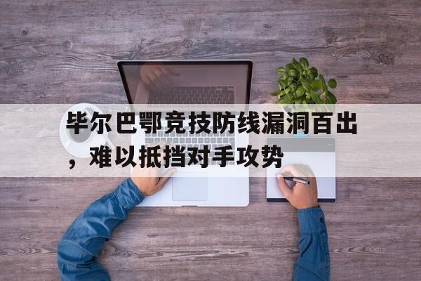 爱游戏官网-毕尔巴鄂竞技防线漏洞百出，难以抵挡对手攻势的简单介绍