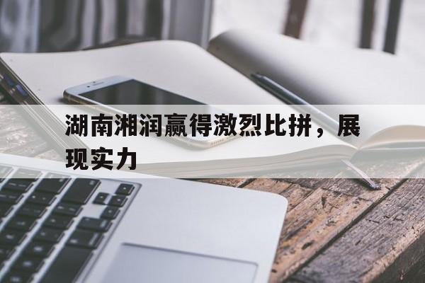 爱游戏体育官方-湖南湘润赢得激烈比拼，展现实力的简单介绍