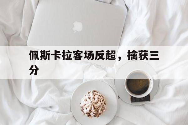 爱游戏体育官网登录-佩斯卡拉客场反超，擒获三分